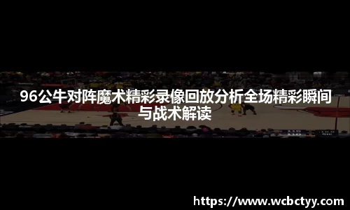 96公牛对阵魔术精彩录像回放分析全场精彩瞬间与战术解读