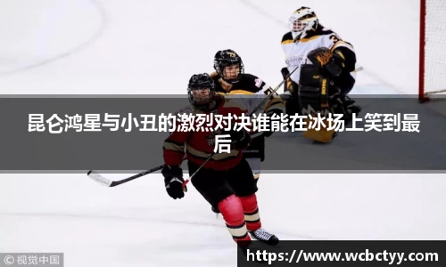 昆仑鸿星与小丑的激烈对决谁能在冰场上笑到最后